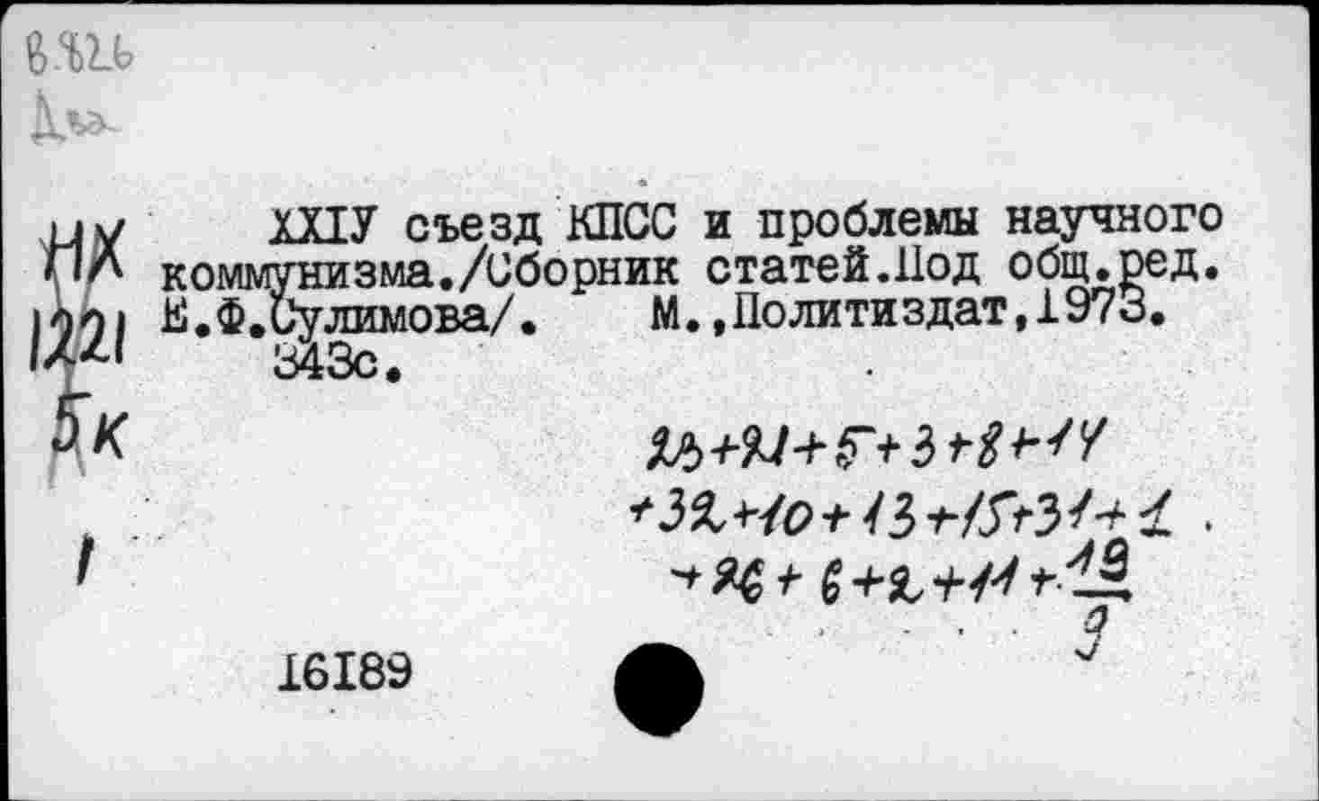 ﻿ХНУ съезд КПСС и проблемы научного коммунизма./Сборник статей.Под общ.ред. Е.Ф.Сулимова/. М.»Политиздат,1973.
З43с.
16189 Л